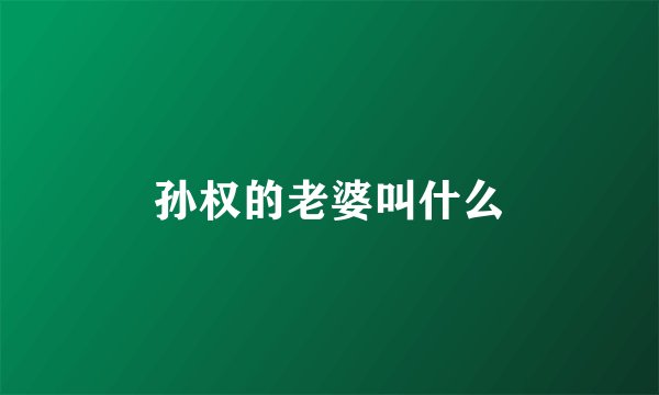 孙权的老婆叫什么