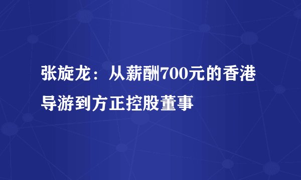 张旋龙:从薪酬700元的香港导游到方正控股董事
