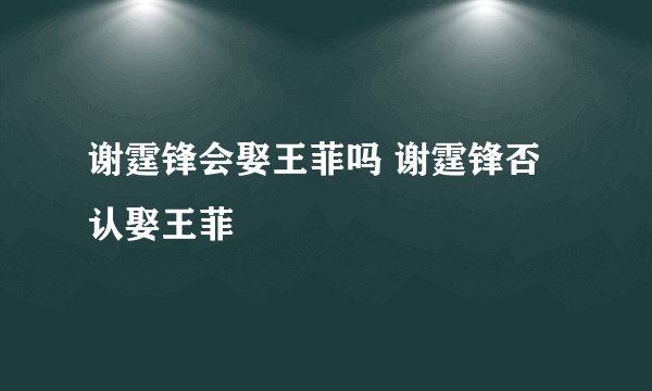 谢霆锋会娶王菲吗 谢霆锋否认娶王菲