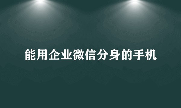 能用企业微信分身的手机