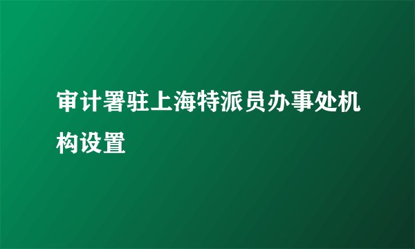 审计署驻上海特派员办事处机构设置