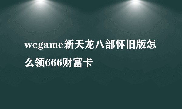 wegame新天龙八部怀旧版怎么领666财富卡