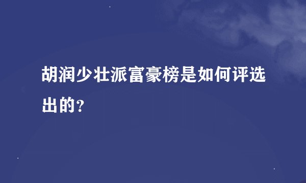 胡润少壮派富豪榜是如何评选出的？