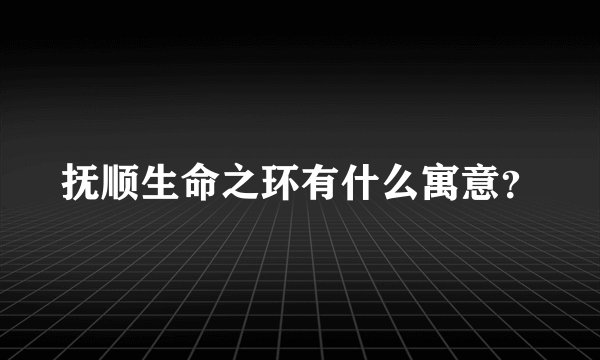 抚顺生命之环有什么寓意？