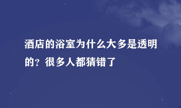 酒店的浴室为什么大多是透明的？很多人都猜错了
