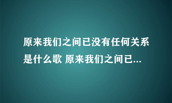 原来我们之间已没有任何关系是什么歌 原来我们之间已没有任何关系歌曲
