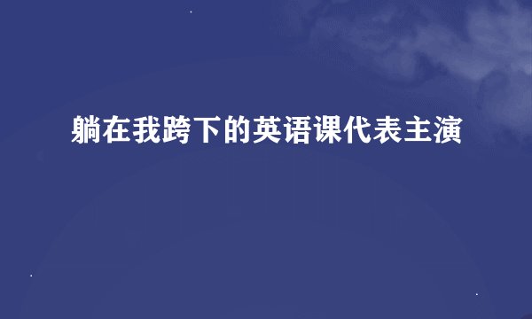 躺在我跨下的英语课代表主演