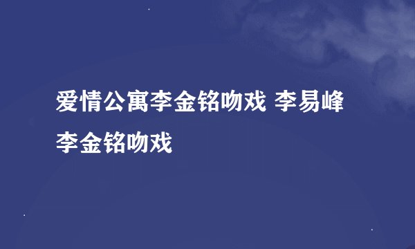 爱情公寓李金铭吻戏 李易峰李金铭吻戏