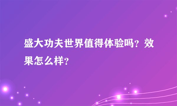 盛大功夫世界值得体验吗？效果怎么样？