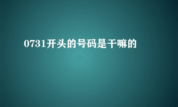0731开头的号码是干嘛的
