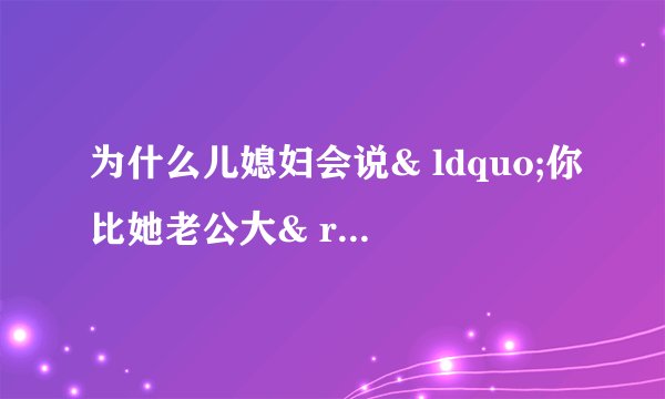 为什么儿媳妇会说& ldquo;你比她老公大& rdquo;