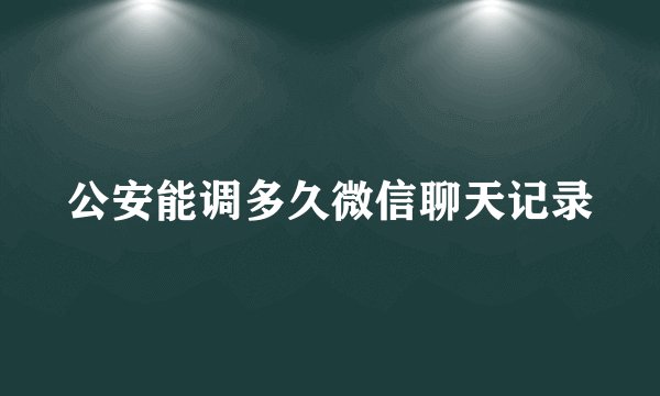 公安能调多久微信聊天记录