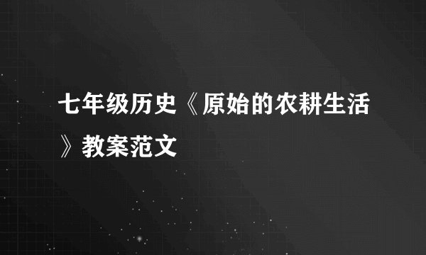七年级历史《原始的农耕生活》教案范文