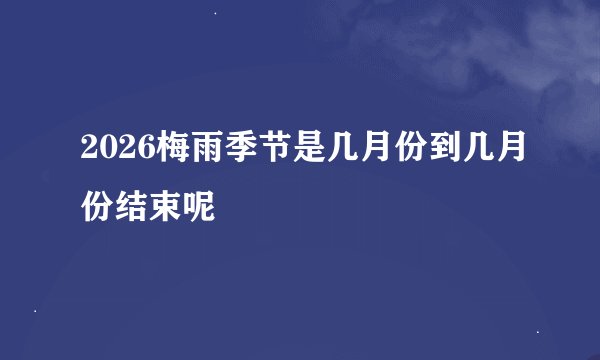 2026梅雨季节是几月份到几月份结束呢