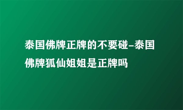 泰国佛牌正牌的不要碰-泰国佛牌狐仙姐姐是正牌吗