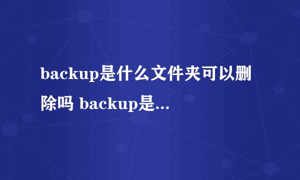 backup是什么文件夹可以删除吗 backup是何文件夹可不可以删除