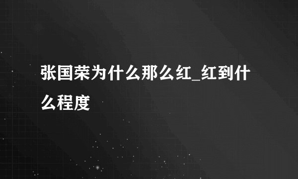 张国荣为什么那么红_红到什么程度