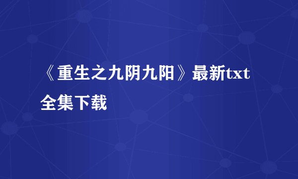 《重生之九阴九阳》最新txt全集下载