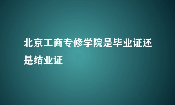北京工商专修学院是毕业证还是结业证