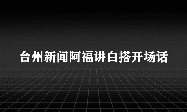 台州新闻阿福讲白搭开场话