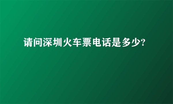 请问深圳火车票电话是多少?