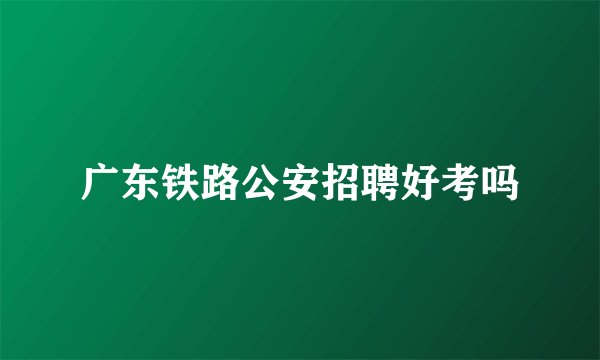 广东铁路公安招聘好考吗