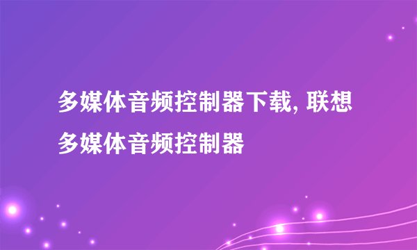 多媒体音频控制器下载, 联想多媒体音频控制器