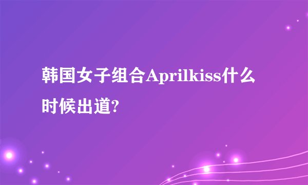 韩国女子组合Aprilkiss什么时候出道?