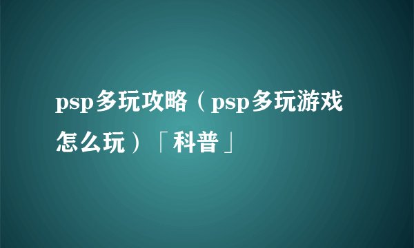 psp多玩攻略（psp多玩游戏怎么玩）「科普」
