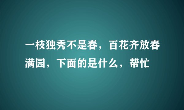一枝独秀不是春，百花齐放春满园，下面的是什么，帮忙