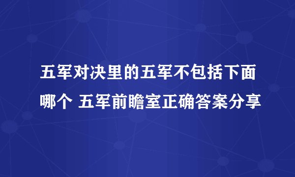 五军对决里的五军不包括下面哪个 五军前瞻室正确答案分享