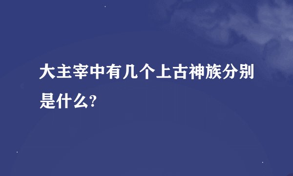大主宰中有几个上古神族分别是什么?