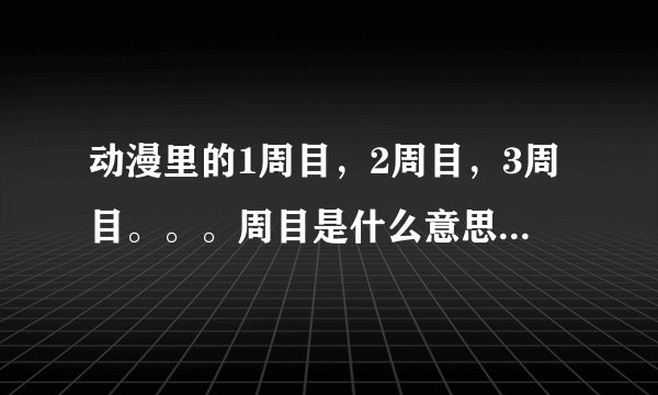 动漫里的1周目，2周目，3周目。。。周目是什么意思啊？怎么听他们说的好像有好几个结局似的？