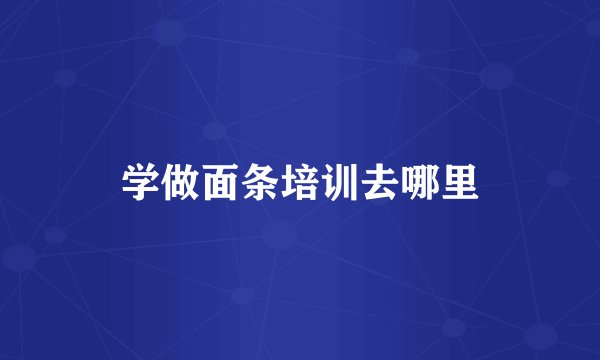 学做面条培训去哪里
