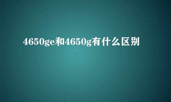 4650ge和4650g有什么区别