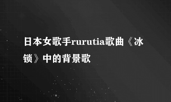 日本女歌手rurutia歌曲《冰锁》中的背景歌
