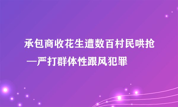 承包商收花生遭数百村民哄抢 —严打群体性跟风犯罪