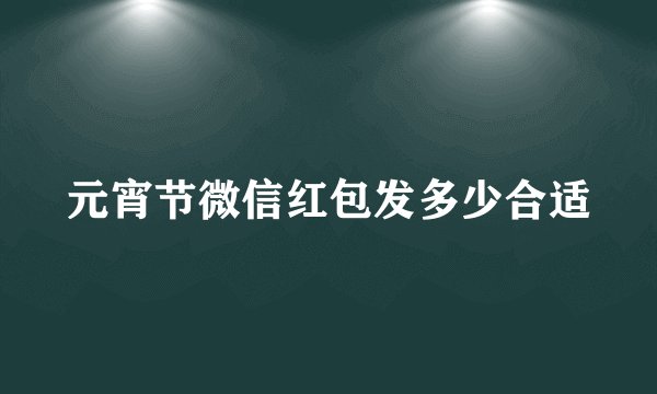 元宵节微信红包发多少合适