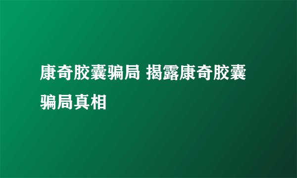 康奇胶囊骗局 揭露康奇胶囊骗局真相