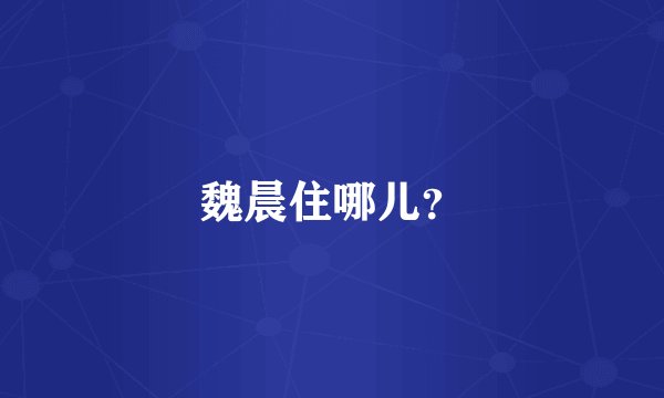 魏晨住哪儿？