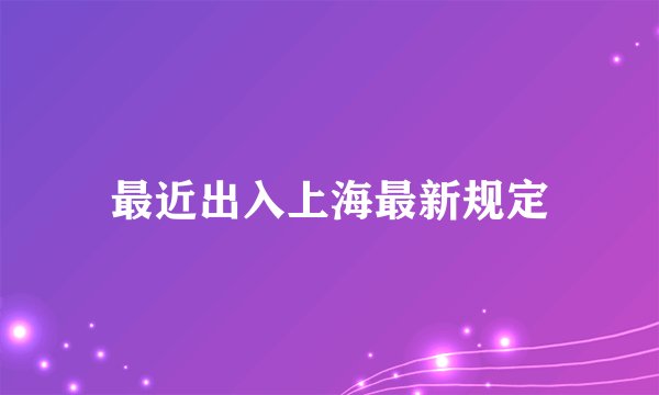 最近出入上海最新规定