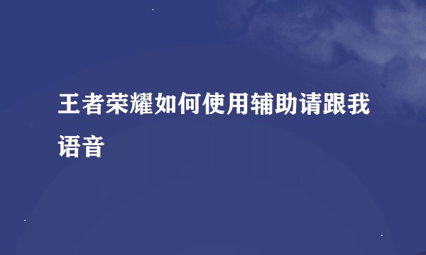 王者荣耀如何使用辅助请跟我语音