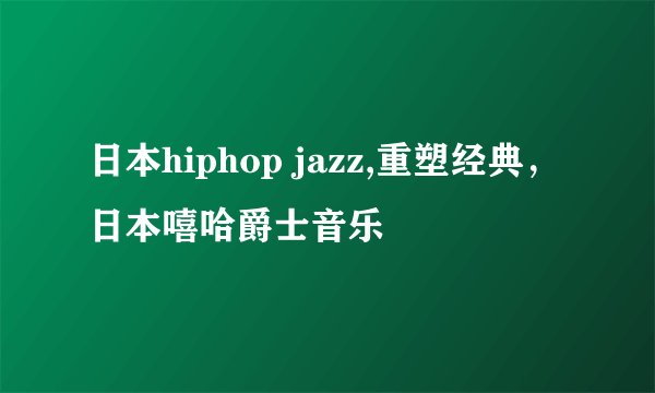 日本hiphop jazz,重塑经典，日本嘻哈爵士音乐