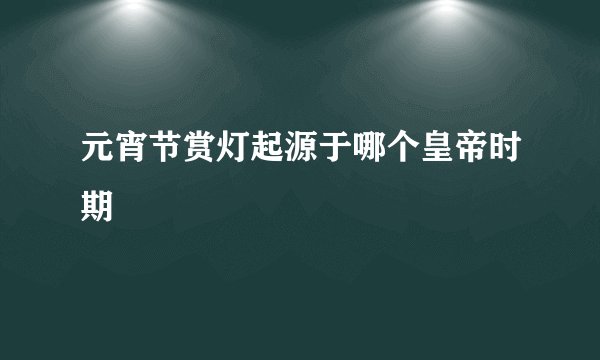 元宵节赏灯起源于哪个皇帝时期