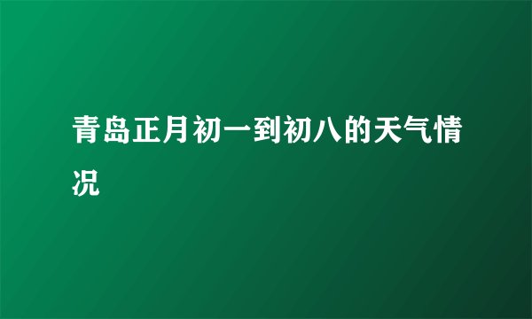 青岛正月初一到初八的天气情况