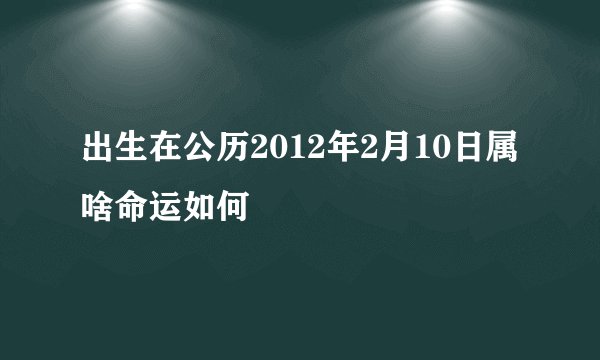 出生在公历2012年2月10日属啥命运如何