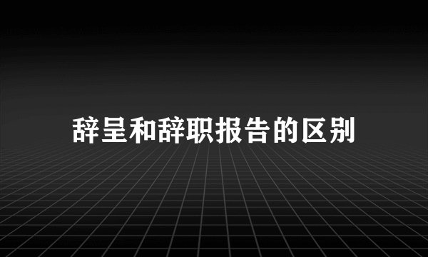 辞呈和辞职报告的区别