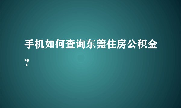 手机如何查询东莞住房公积金？