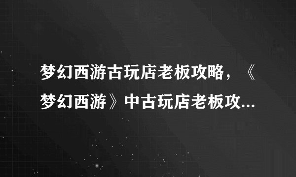 梦幻西游古玩店老板攻略，《梦幻西游》中古玩店老板攻略：成为古玩鉴定大师