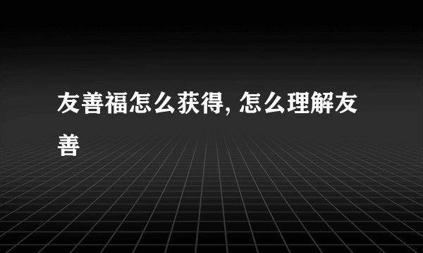 友善福怎么获得, 怎么理解友善